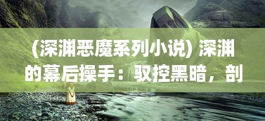 (深渊恶魔系列小说) 深渊的幕后操手：驭控黑暗，剖析恶魔制造者的神秘与疯狂