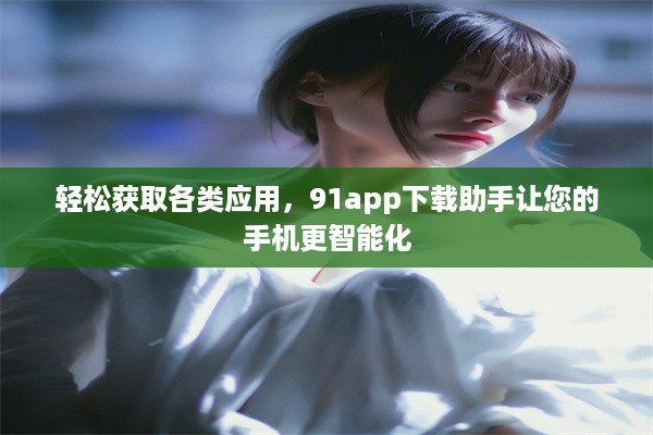 轻松获取各类应用，91app下载助手让您的手机更智能化