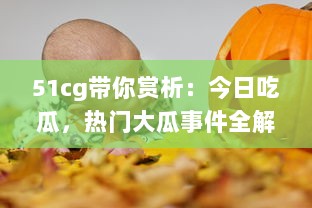 51cg带你赏析：今日吃瓜，热门大瓜事件全解析，不可错过的必看精选