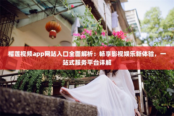 榴莲视频app网站入口全面解析：畅享影视娱乐新体验，一站式服务平台详解