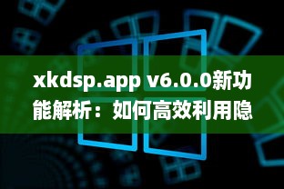 xkdsp.app v6.0.0新功能解析：如何高效利用隐藏入口提升用户体验? v2.4.7下载