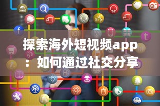 探索海外短视频app：如何通过社交分享引领全球潮流 剖析平台特色与用户互动之秘