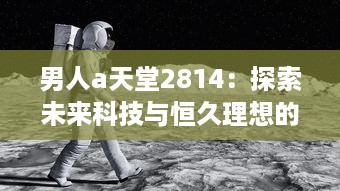 男人a天堂2814：探索未来科技与恒久理想的终极男性乌托邦