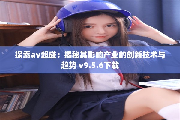 探索av超碰：揭秘其影响产业的创新技术与趋势 v9.5.6下载