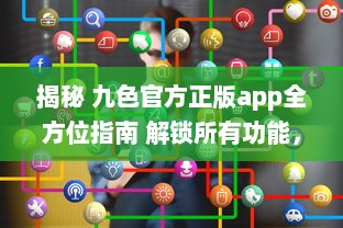 揭秘 九色官方正版app全方位指南 解锁所有功能，畅享无限精彩内容 v7.5.2下载