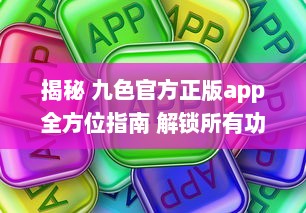 揭秘 九色官方正版app全方位指南 解锁所有功能，畅享无限精彩内容 v7.5.2下载