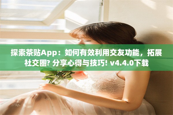 探索茶贴App：如何有效利用交友功能，拓展社交圈? 分享心得与技巧! v4.4.0下载