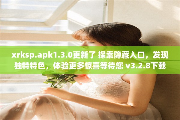 xrksp.apk1.3.0更新了 探索隐藏入口，发现独特特色，体验更多惊喜等待您 v3.2.8下载