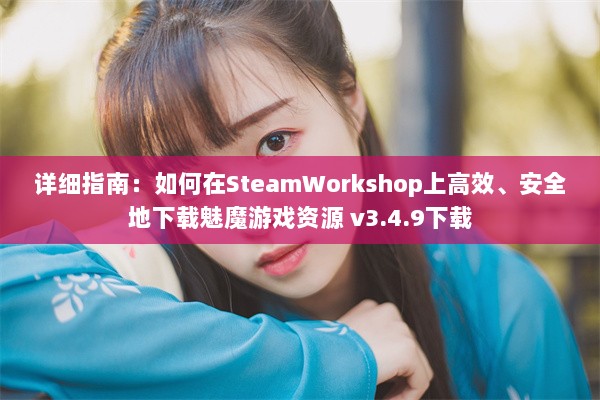 详细指南：如何在SteamWorkshop上高效、安全地下载魅魔游戏资源 v3.4.9下载