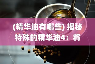 (精华油有哪些) 揭秘特殊的精华油4：将你的美丽呵护得更完美的神秘秘方