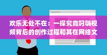 欢乐无处不在：一探究竟叼嗨视频背后的创作过程和其在网络文化中的影响力 v8.9.6下载