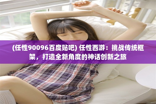 (任性90096百度贴吧) 任性西游：挑战传统框架，打造全新角度的神话创新之旅