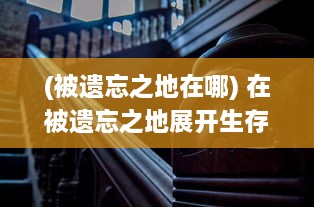 (被遗忘之地在哪) 在被遗忘之地展开生存挑战：超载地牢中的探索与冒险