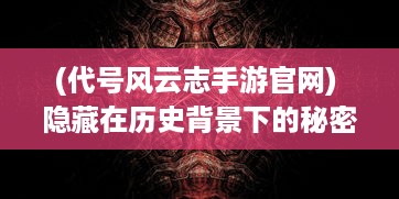 (代号风云志手游官网) 隐藏在历史背景下的秘密习题：代号风云志的神秘编码与解析