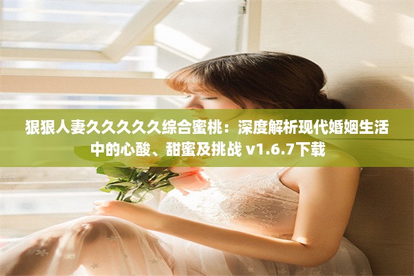 狠狠人妻久久久久久综合蜜桃：深度解析现代婚姻生活中的心酸、甜蜜及挑战 v1.6.7下载