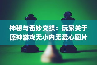 神秘与奇妙交织：玩家关于原神游戏无小内无爱心图片的深度探讨与解读