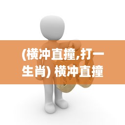 (横冲直撞,打一生肖) 横冲直撞：诠释生活中的冒险精神和无畏挑战的魄力