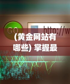 (黄金网站有哪些) 掌握最新资讯，黄金网站APP观看大全提供各类在线视频观赏体验