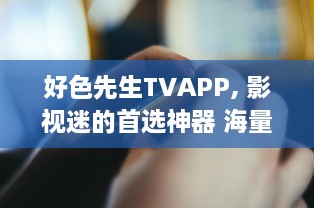 好色先生TVAPP, 影视迷的首选神器 海量资源、极速播放，解锁全球影视新视界。 v9.6.1下载