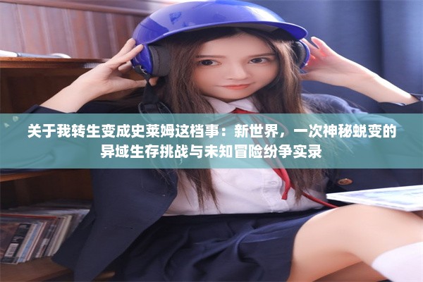 关于我转生变成史莱姆这档事：新世界，一次神秘蜕变的异域生存挑战与未知冒险纷争实录