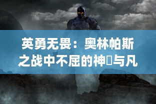 英勇无畏：奥林帕斯之战中不屈的神祇与凡人之较量，史诗巨作的又一绝美篇章