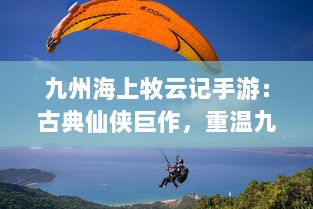 九州海上牧云记手游：古典仙侠巨作，重温九州系列海陆空战斗冒险之旅