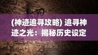 (神迹追寻攻略) 追寻神迹之光：揭秘历史设定的奇迹和光芒背后的真相