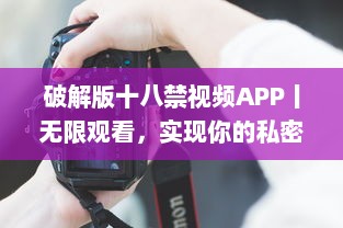 破解版十八禁视频APP丨无限观看，实现你的私密梦想 获取完全免费、无广告的观影体验。