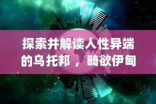 探索并解读人性异端的乌托邦 ，畸欲伊甸园的深度剖析与思考