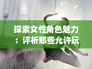 探索女性角色魅力：评析那些允许玩家自由扮演C级女性角色的电子游戏 v5.8.0下载