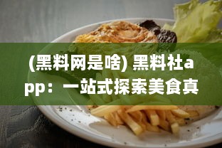 (黑料网是啥) 黑料社app：一站式探索美食真相，揭秘食材秘密的透明社区