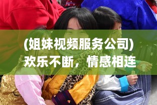 (姐妹视频服务公司) 欢乐不断，情感相连：姐妹直播视频TV，让你享受亲情的温馨时刻