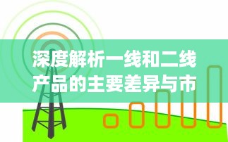 深度解析一线和二线产品的主要差异与市场定位：功能、质量、价格和目标用户的对比分析 v1.2.9下载