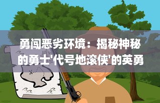 勇闯恶劣环境：揭秘神秘的勇士'代号地滚侠'的英勇冒险与寻找生存之路的壮丽传奇