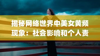 揭秘网络世界中美女黄频现象：社会影响和个人责任的思考