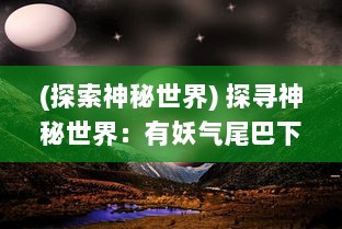 (探索神秘世界) 探寻神秘世界：有妖气尾巴下的奇幻冒险与千年诅咒的解密之旅