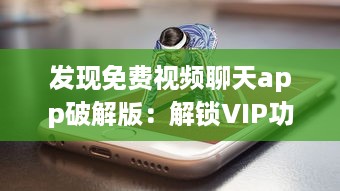 发现免费视频聊天app破解版：解锁VIP功能，享受无限畅聊时光 v8.1.9下载