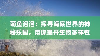 萌鱼泡泡：探寻海底世界的神秘乐园，带你揭开生物多样性的奇妙之门