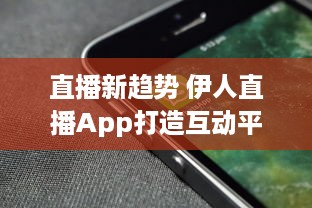 直播新趋势 伊人直播App打造互动平台，如何实现观众与主播间的高效互动 探索直播背后的技术支持