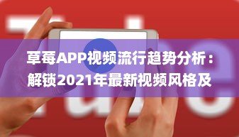 草莓APP视频流行趋势分析：解锁2021年最新视频风格及用户喜好深度解析 v8.6.9下载