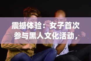 震撼体验：女子首次参与黑人文化活动，巨嗷嗷叫的快乐过程高清视频展示 v2.5.6下载