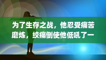 为了生存之战，他忍受痛苦磨炼，绞痛倒使他低吼了一声，展现出了生命的顽强 v6.5.1下载