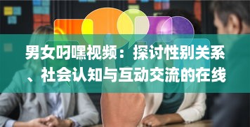 男女叼嘿视频：探讨性别关系、社会认知与互动交流的在线表现 v9.9.0下载