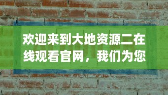 欢迎来到大地资源二在线观看官网，我们为您提供高清、无广告的完美观影体验