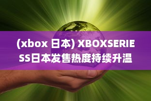 (xbox 日本) XBOXSERIESS日本发售热度持续升温：玩家热切期待的游戏新体验