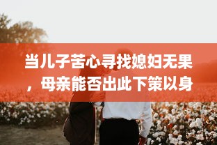 当儿子苦心寻找媳妇无果，母亲能否出此下策以身相许 v9.3.3下载