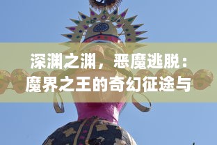 深渊之渊，恶魔逃脱：魔界之王的奇幻征途与绝世精灵的禁忌之恋