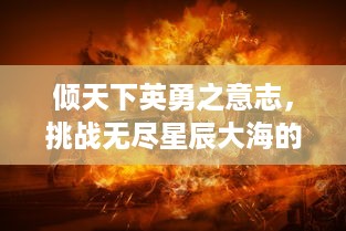 倾天下英勇之意志，挑战无尽星辰大海的斗者风姿，揭秘战天迹中的终极试炼