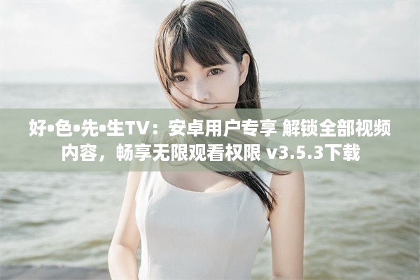 好•色•先•生TV：安卓用户专享 解锁全部视频内容，畅享无限观看权限 v3.5.3下载