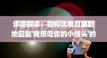 详细解读：如何优雅且幽默地回复'我想吃你的小馒头'的提问 ，实例分析与视频教程